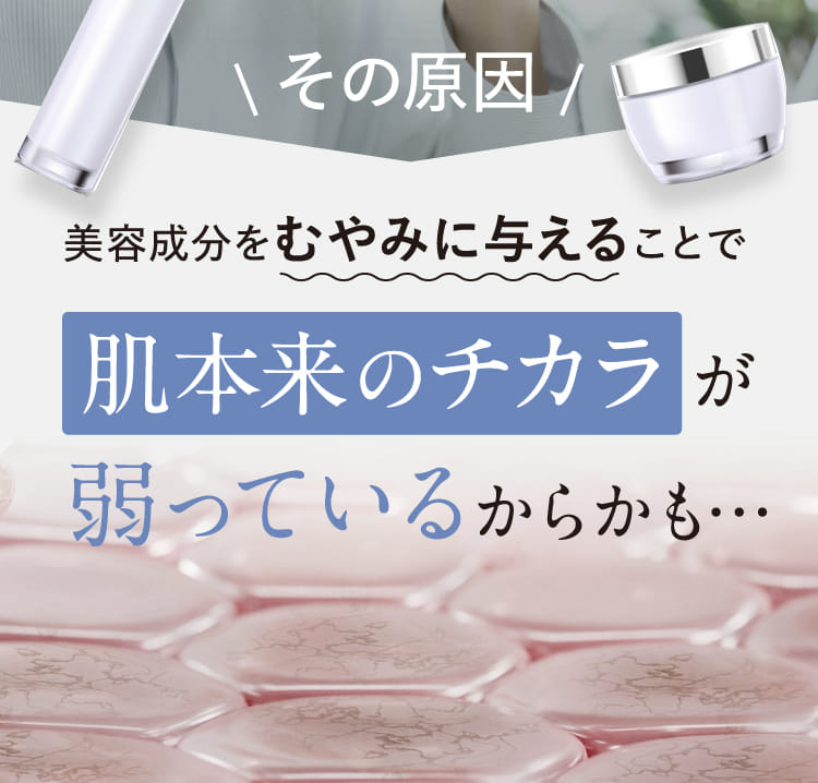 その原因 美容成分をむやみに与えることで肌本来のチカラが弱っているからかも…
