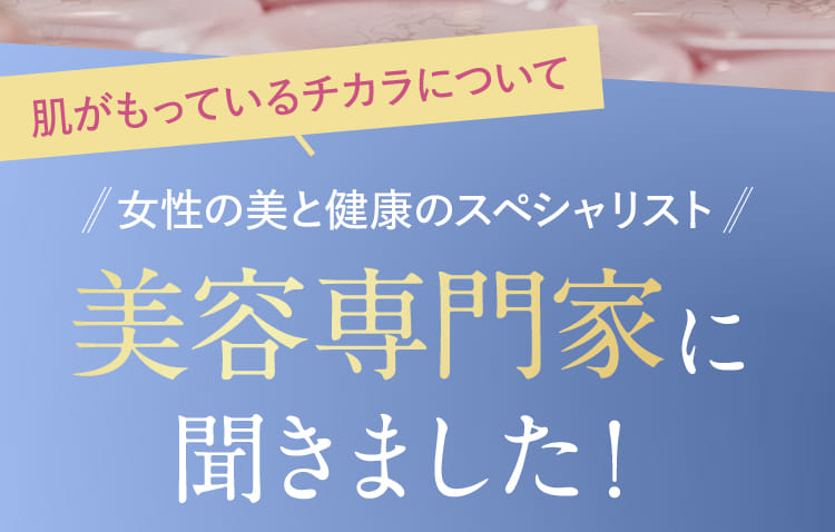 肌がもっているチカラについて女性の美と健康のスペシャリスト 美容専門家に聞きました！