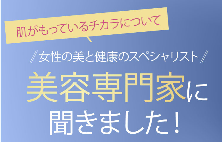 肌がもっているチカラについて女性の美と健康のスペシャリスト 美容専門家に聞きました！